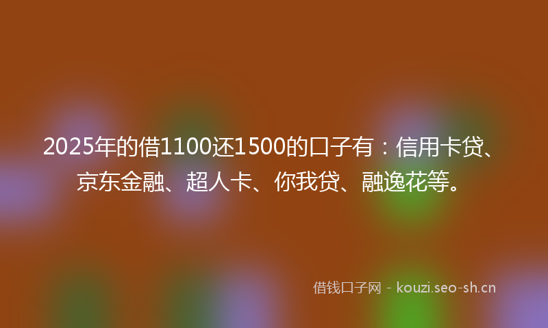 2025年的借1100还1500的口子有：信用卡贷、京东金融、超人卡、你我贷、融逸花等。
