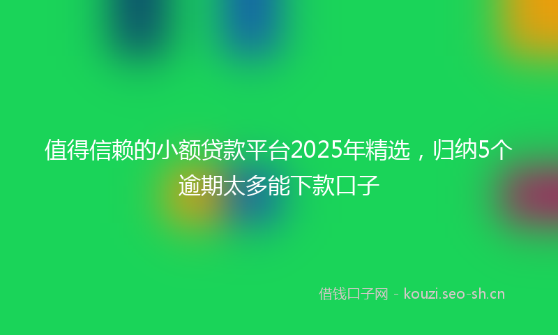 值得信赖的小额贷款平台2025年精选，归纳5个逾期太多能下款口子
