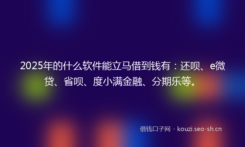 2025年的什么软件能立马借到钱有：还呗、e微贷、省呗、度小满金融、分期乐等。