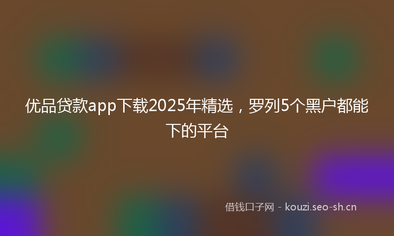 优品贷款app下载2025年精选，罗列5个黑户都能下的平台