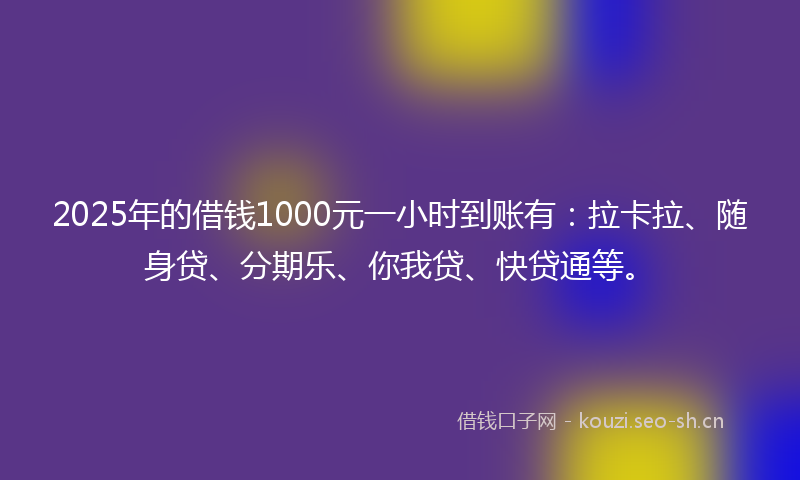 2025年的借钱1000元一小时到账有：拉卡拉、随身贷、分期乐、你我贷、快贷通等。
