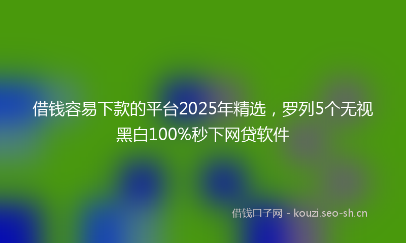 借钱容易下款的平台2025年精选，罗列5个无视黑白100%秒下网贷软件