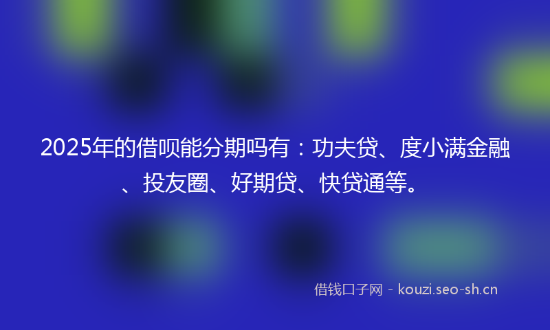 2025年的借呗能分期吗有：功夫贷、度小满金融、投友圈、好期贷、快贷通等。