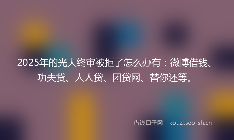 2025年的光大终审被拒了怎么办有：微博借钱、功夫贷、人人贷、团贷网、替你还等。