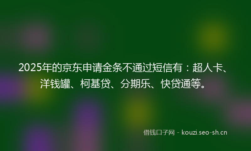 2025年的京东申请金条不通过短信有：超人卡、洋钱罐、柯基贷、分期乐、快贷通等。