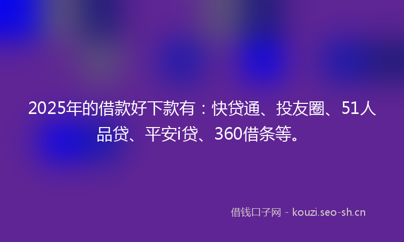 2025年的借款好下款有：快贷通、投友圈、51人品贷、平安i贷、360借条等。