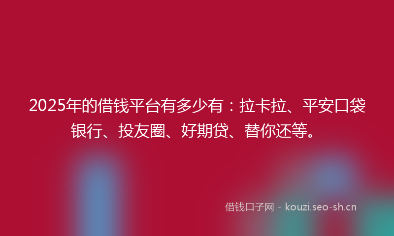 2025年的借钱平台有多少有：拉卡拉、平安口袋银行、投友圈、好期贷、替你还等。
