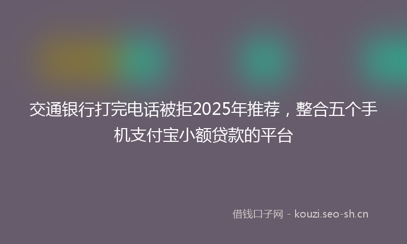 交通银行打完电话被拒2025年推荐，整合五个手机支付宝小额贷款的平台