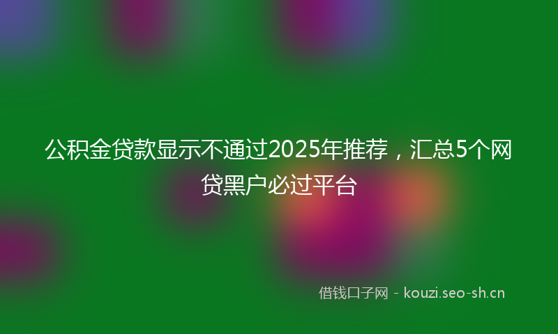 公积金贷款显示不通过2025年推荐，汇总5个网贷黑户必过平台