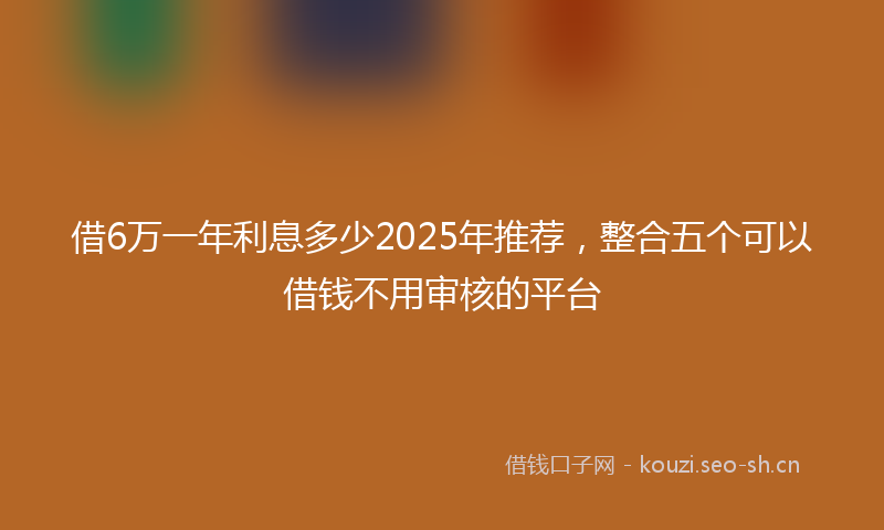借6万一年利息多少2025年推荐，整合五个可以借钱不用审核的平台