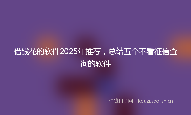 借钱花的软件2025年推荐，总结五个不看征信查询的软件
