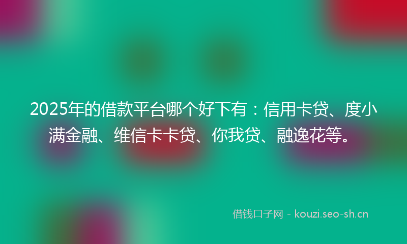 2025年的借款平台哪个好下有：信用卡贷、度小满金融、维信卡卡贷、你我贷、融逸花等。