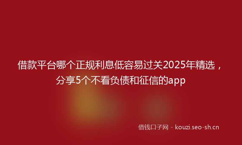 借款平台哪个正规利息低容易过关2025年精选，分享5个不看负债和征信的app