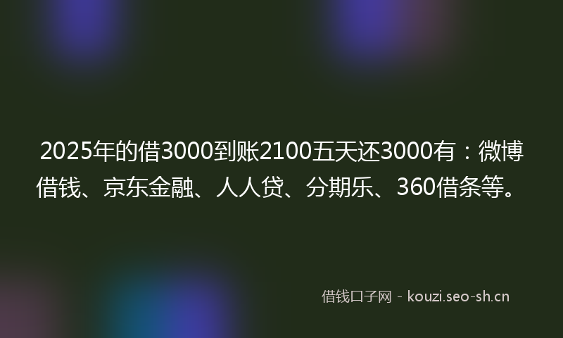 2025年的借3000到账2100五天还3000有：微博借钱、京东金融、人人贷、分期乐、360借条等。