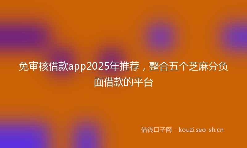 免审核借款app2025年推荐，整合五个芝麻分负面借款的平台