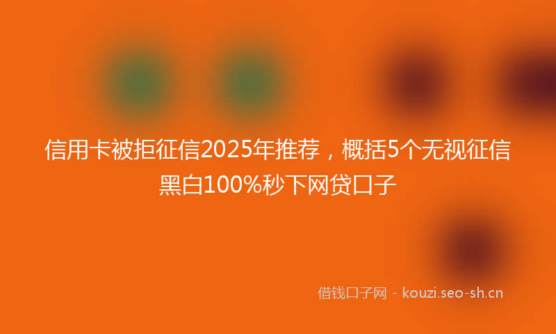 信用卡被拒征信2025年推荐，概括5个无视征信黑白100%秒下网贷口子