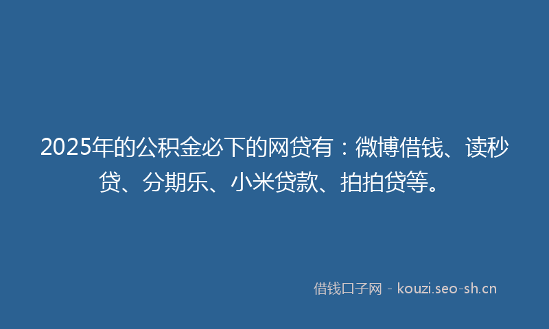 2025年的公积金必下的网贷有：微博借钱、读秒贷、分期乐、小米贷款、拍拍贷等。