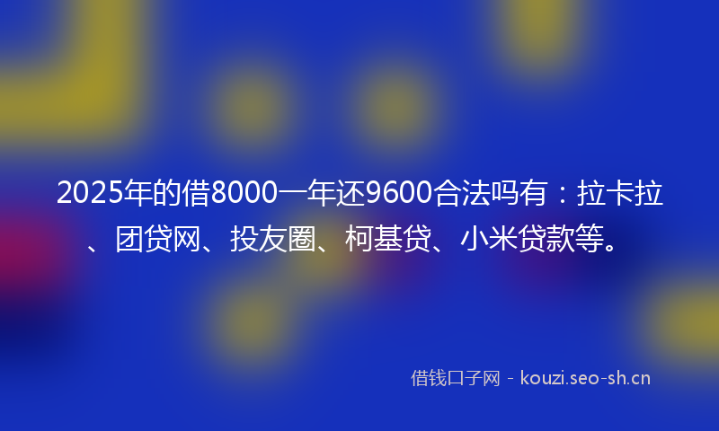 2025年的借8000一年还9600合法吗有：拉卡拉、团贷网、投友圈、柯基贷、小米贷款等。