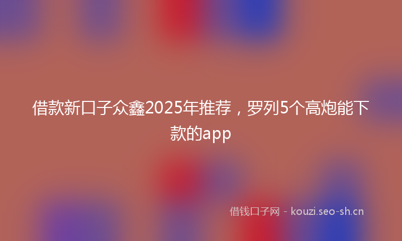 借款新口子众鑫2025年推荐，罗列5个高炮能下款的app