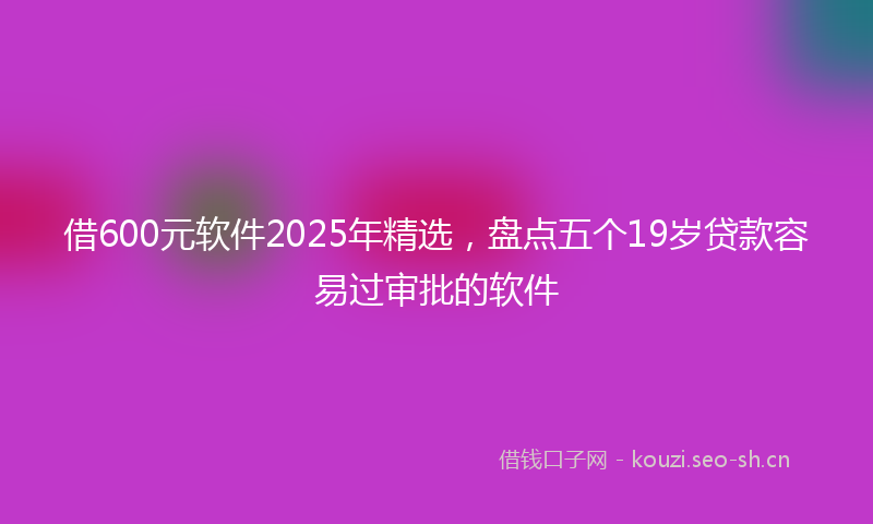 借600元软件2025年精选，盘点五个19岁贷款容易过审批的软件