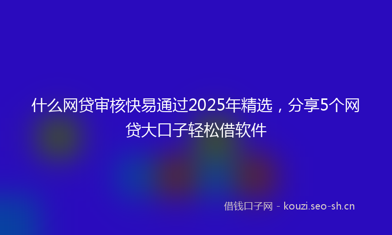 什么网贷审核快易通过2025年精选，分享5个网贷大口子轻松借软件