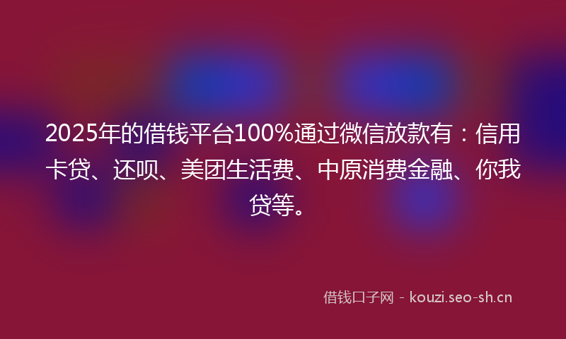 2025年的借钱平台100%通过微信放款有：信用卡贷、还呗、美团生活费、中原消费金融、你我贷等。