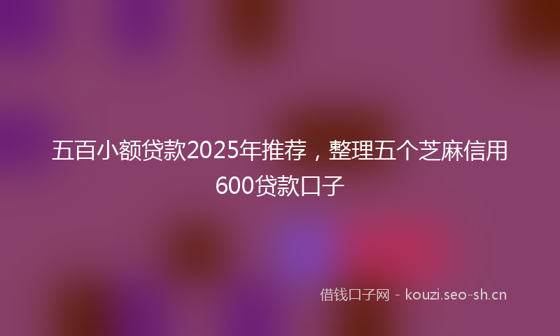 五百小额贷款2025年推荐，整理五个芝麻信用600贷款口子