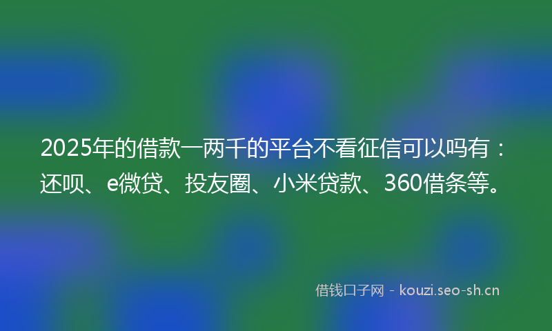 2025年的借款一两千的平台不看征信可以吗有：还呗、e微贷、投友圈、小米贷款、360借条等。