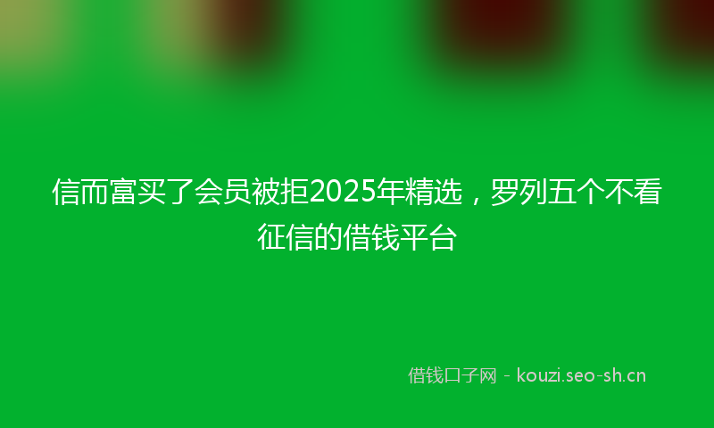 信而富买了会员被拒2025年精选，罗列五个不看征信的借钱平台