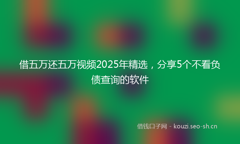 借五万还五万视频2025年精选，分享5个不看负债查询的软件