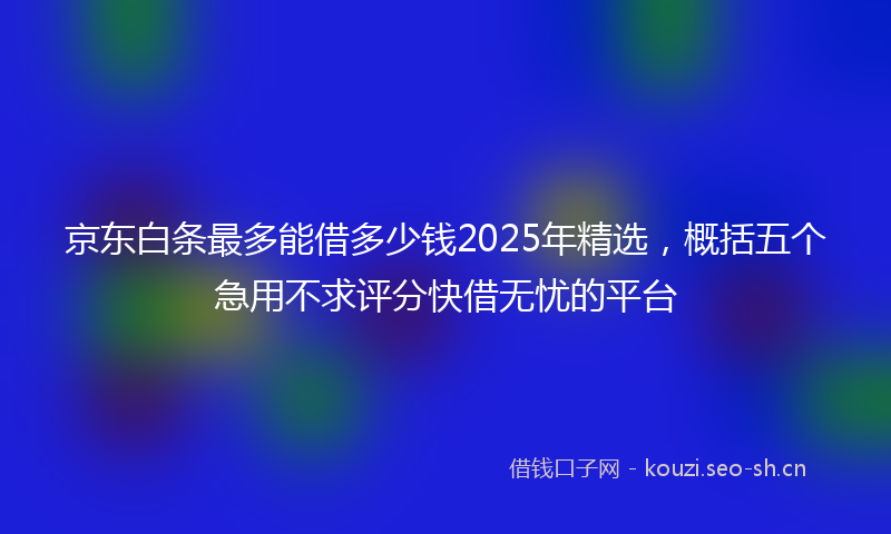 京东白条最多能借多少钱2025年精选,概括五个急用不求评分快借无忧的平台
