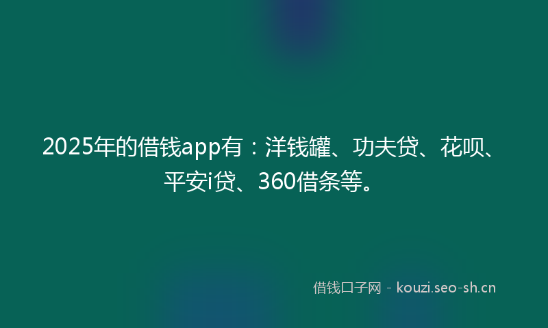 2025年的借钱app有：洋钱罐、功夫贷、花呗、平安i贷、360借条等。