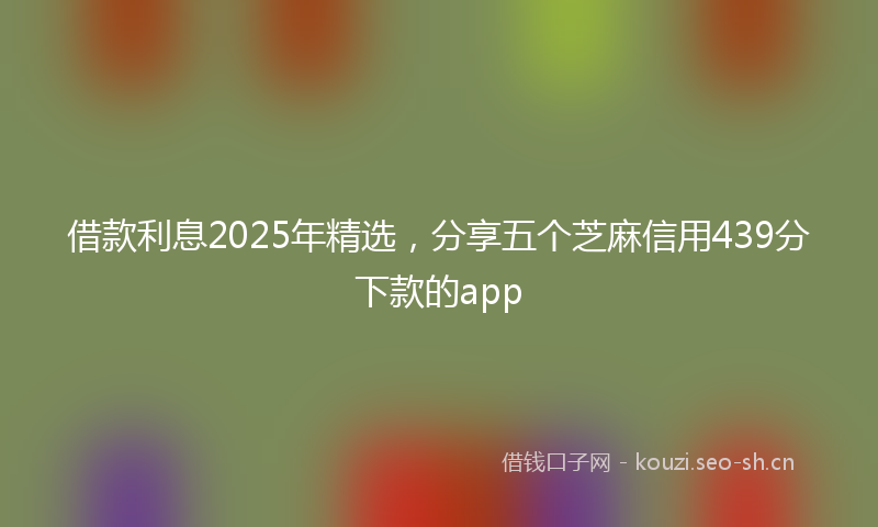 借款利息2025年精选,分享五个芝麻信用439分下款的app