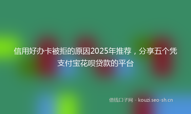 信用好办卡被拒的原因2025年推荐，分享五个凭支付宝花呗贷款的平台