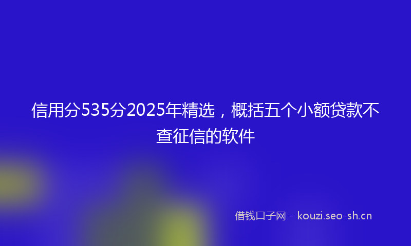 信用分535分2025年精选，概括五个小额贷款不查征信的软件