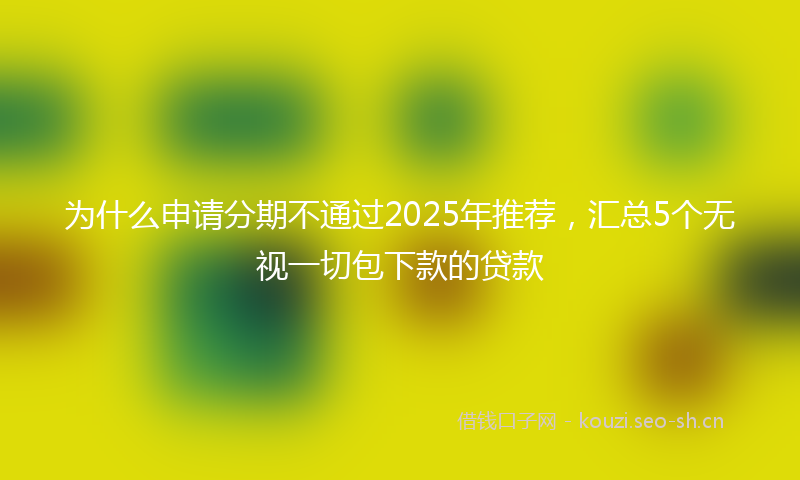 为什么申请分期不通过2025年推荐，汇总5个无视一切包下款的贷款