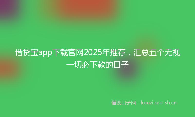 借贷宝app下载官网2025年推荐，汇总五个无视一切必下款的口子