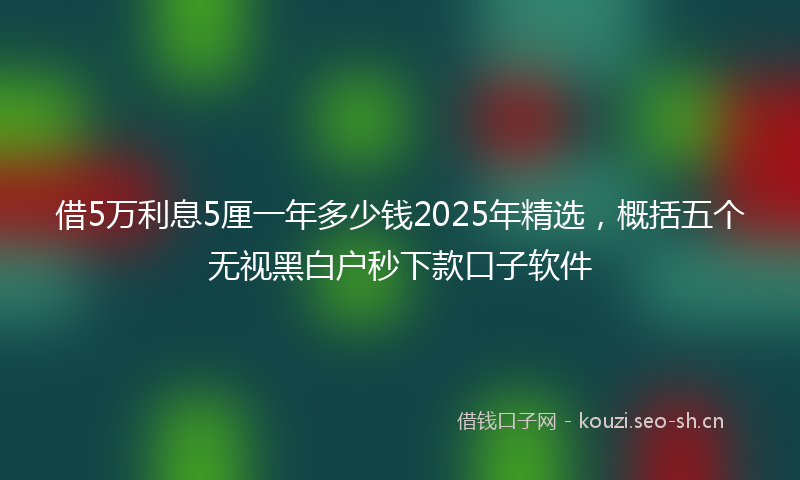 借5万利息5厘一年多少钱2025年精选，概括五个无视黑白户秒下款口子软件