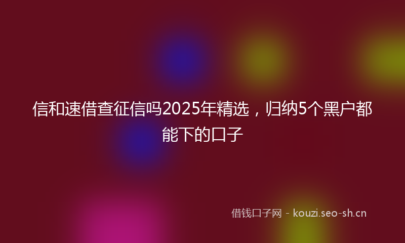 信和速借查征信吗2025年精选，归纳5个黑户都能下的口子