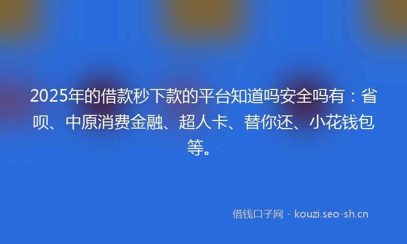 2025年的借款秒下款的平台知道吗安全吗有：省呗、中原消费金融、超人卡、替你还、小花钱包等。