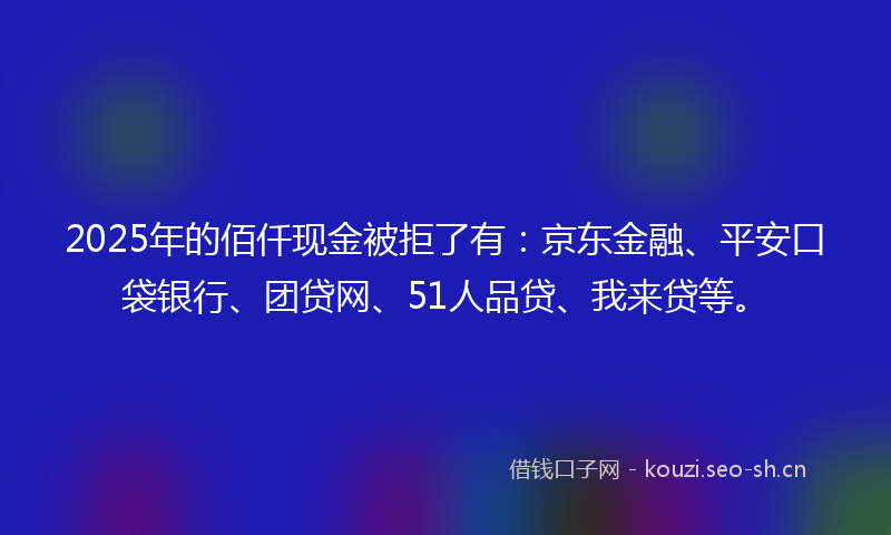 2025年的佰仟现金被拒了有:京东金融、平安口袋银行、团贷网、51人品贷、我来贷等。
