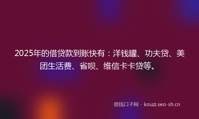 2025年的借贷款到账快有：洋钱罐、功夫贷、美团生活费、省呗、维信卡卡贷等。