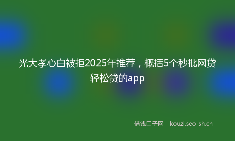 光大孝心白被拒2025年推荐，概括5个秒批网贷轻松贷的app