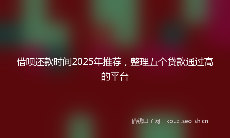 借呗还款时间2025年推荐，整理五个贷款通过高的平台