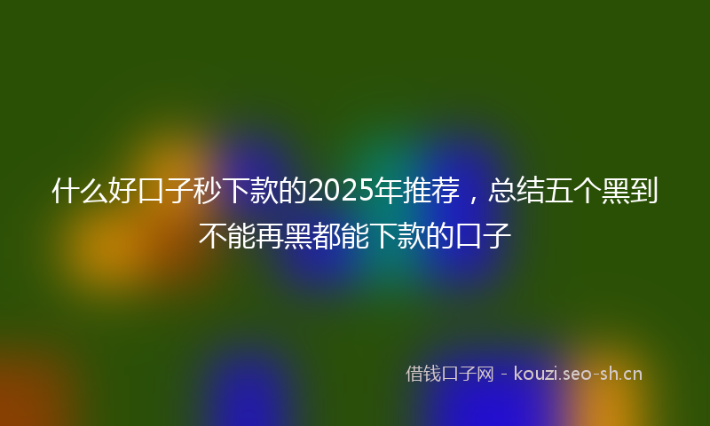 什么好口子秒下款的2025年推荐，总结五个黑到不能再黑都能下款的口子
