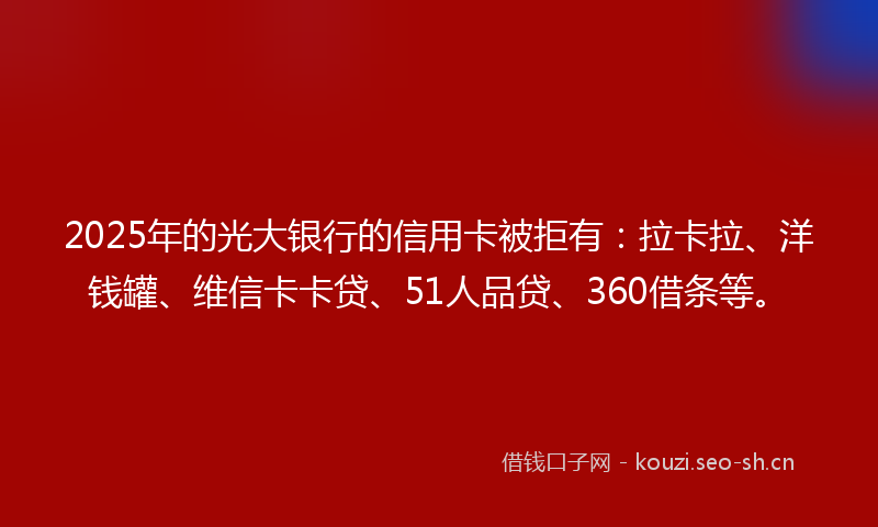 2025年的光大银行的信用卡被拒有：拉卡拉、洋钱罐、维信卡卡贷、51人品贷、360借条等。