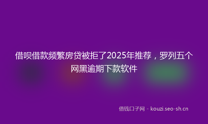 借呗借款频繁房贷被拒了2025年推荐，罗列五个网黑逾期下款软件