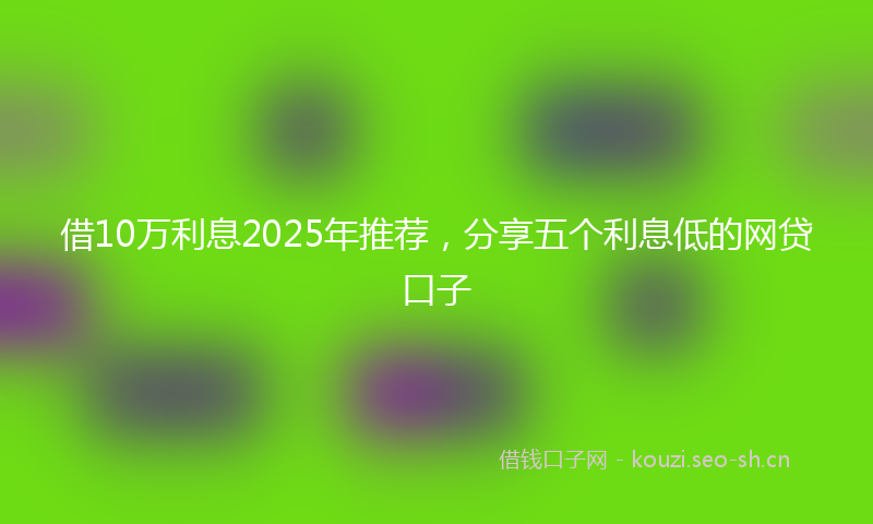 借10万利息2025年推荐，分享五个利息低的网贷口子