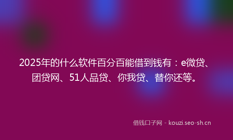 2025年的什么软件百分百能借到钱有：e微贷、团贷网、51人品贷、你我贷、替你还等。
