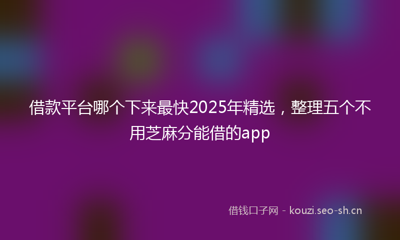 借款平台哪个下来最快2025年精选，整理五个不用芝麻分能借的app